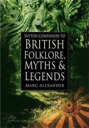 The Sutton Companion to the Folklore, Myths and Customs of Britain by Marc Alexander