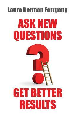 Ask New Questions, Get Better Results by Laura Berman Fortgang