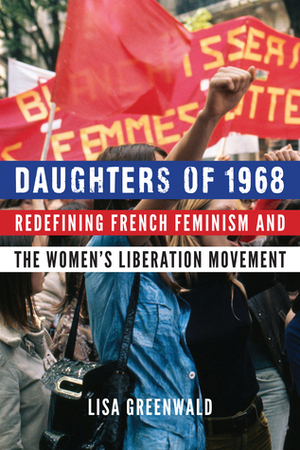 Daughters of 1968: Redefining French Feminism and the Women's Liberation Movement by Lisa Greenwald