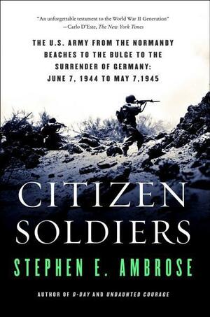 Citizen Soldiers: The U.S. Army from the Normandy Beaches to the Bulge to the Surrender of Germany June 7, 1944, to May 7, 1945 by Stephen E. Ambrose