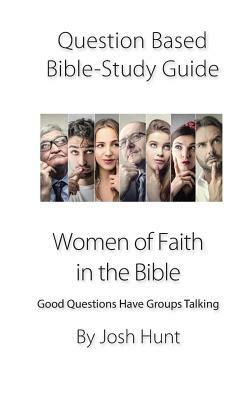 Question-based Bible Study Guide -- Women of Faith in the Bible: Good Questions Have Groups Talking by Josh Hunt