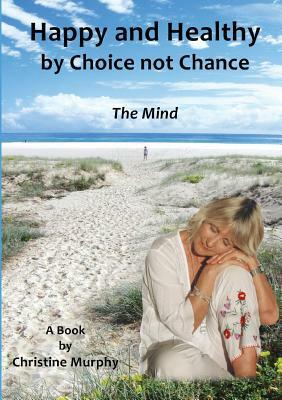Happy and Healthy by Choice not Chance: The Mind by Christine Murphy