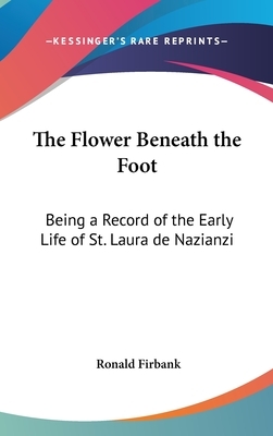 The Flower Beneath the Foot: Being a Record of the Early Life of St. Laura de Nazianzi by Ronald Firbank