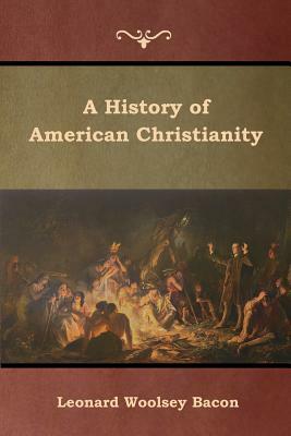 A History of American Christianity by Leonard Woolsey Bacon