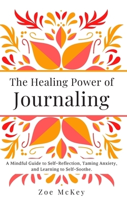 The Healing Power of Journaling: A Mindful Guide to Self-Reflection, Taming Anxiety, and Learning to Self-Soothe. by Zoe McKey