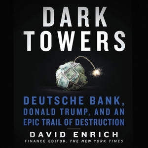 Dark Towers: Deutsche Bank, Donald Trump, and an Epic Trail of Destruction by David Enrich