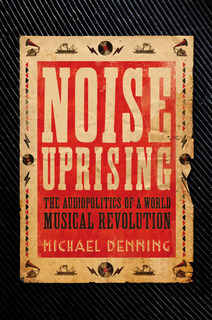 Noise Uprising: The Audiopolitics of a World Musical Revolution by Michael Denning