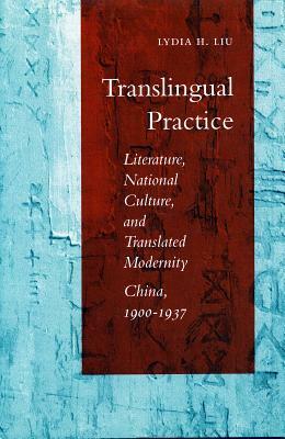 Translingual Practice: Literature, National Culture, and Translated Modernitya China, 1900-1937 by Lydia H. Liu