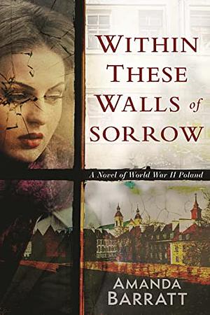 Within These Walls of Sorrow: A Novel of World War II Poland by Amanda Barratt