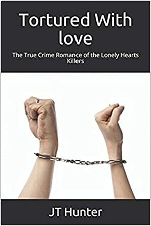 Tortured With Love: The True Crime Romance of the Lonely Hearts Killers by J.T. Hunter