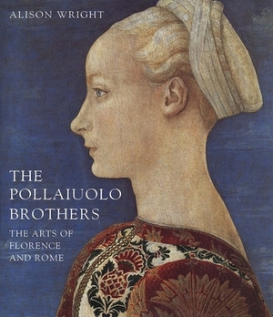 The Pollaiuolo Brothers: The Arts of Florence and Rome by Alison Wright
