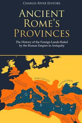 Ancient Rome's Provinces: The History of the Foreign Lands Ruled by the Roman Empire in Antiquity by Charles River Editors