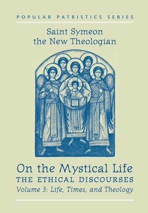 On the Mystical Life: The Ethical Discourses: Life, Times and Theology Vol. 3 by Symeon the New Theologian