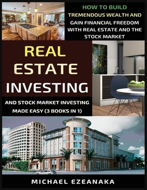 Real Estate Investing And Stock Market Investing Made Easy (3 Books In 1): How To Build Tremendous Wealth And Gain Financial Freedom With Real Estate by Michael Ezeanaka