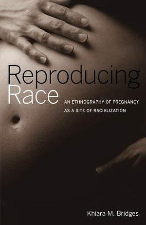 Reproducing Race: An Ethnography of Pregnancy as a Site of Racialization by Khiara M. Bridges by Khiara M. Bridges, Khiara M. Bridges