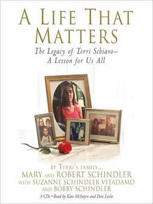 A Life That Matters: The Legacy of Terri Schiavo -- A Lesson for Us All by Bobby Schindler, Don Leslie, Robert Schindler, Mary Schindler, Suzanne Shindler-Vitadamo, Kate McIntyre, Suzanne Schindler Vitadamo