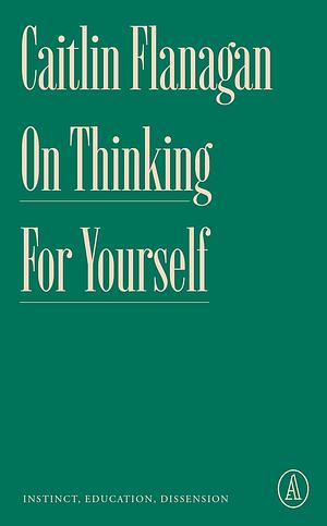 On Thinking for Yourself: Instinct, Education, Dissension by Caitlin Flanagan