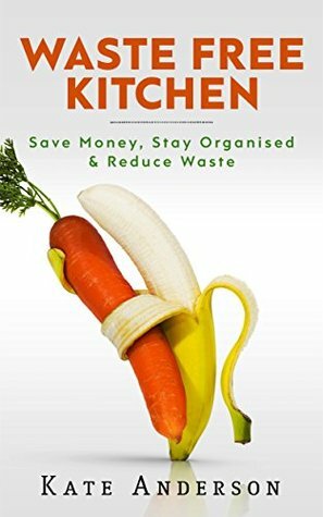 Waste Free Kitchen: Save Money, Stay Organized & Reduce Waste by Kate Anderson
