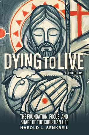 Dying to Live: The Foundation, Focus, and Shape of the Christian Life, Second Edition by Harold L Senkbeil