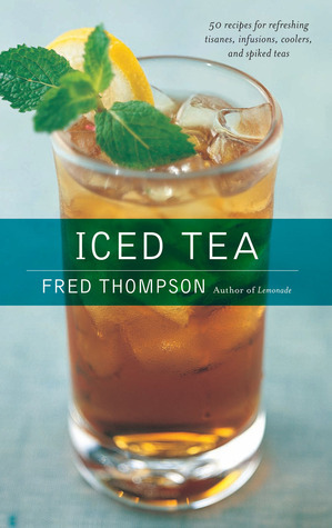 Iced Tea: 50 Recipes for Refreshing Tisanes, Infusions, Coolers, and Spiked Teas by Fred Thompson