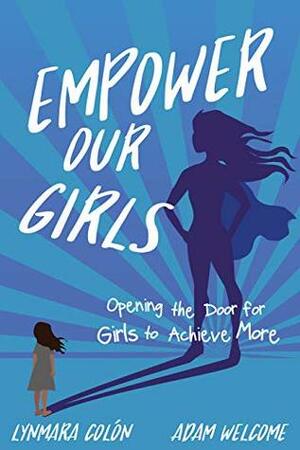 Empower Our Girls: Opening the Door for Girls to Achieve More by Lynmara Colón, Adam Welcome