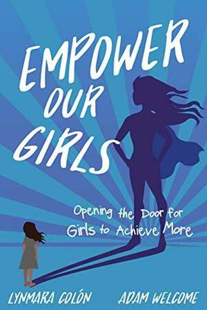 Empower Our Girls: Opening the Door for Girls to Achieve More by Adam Welcome, Lynmara Colón