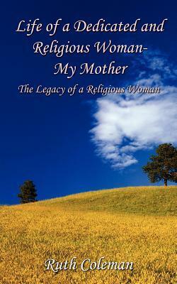 Life of a Dedicated and Religious Woman-My Mother: The Legacy of a Religious Woman by Ruth Coleman