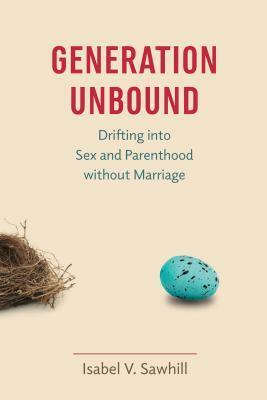 Generation Unbound: Drifting into Sex and Parenthood without Marriage by Isabel V. Sawhill