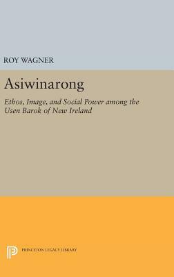 Asiwinarong: Ethos, Image, and Social Power Among the Usen Barok of New Ireland by Roy Wagner