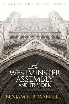 The Westminster Assembly and Its Work by B. B. Warfield