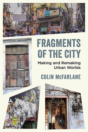 Fragments of the City: Making and Remaking Urban Worlds by Colin McFarlane