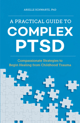 A Practical Guide to Complex Ptsd: Compassionate Strategies to Begin Healing from Childhood Trauma by Arielle Schwartz