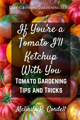 If You're a Tomato I'll Ketchup With You: Tomato Gardening Tips and Tricks by Melinda R. Cordell