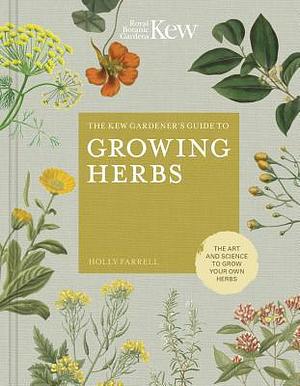 The Kew Gardener's Guide to Growing Herbs: The art and science to grow your own herbs by Holly Farrell, Holly Farrell, Jason Ingram, Kew Royal Botanic Gardens