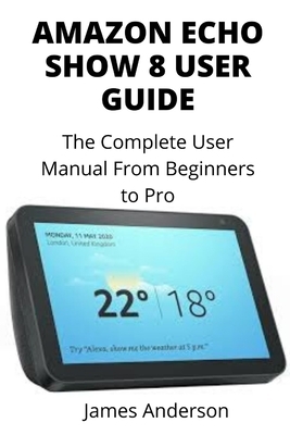 Amazon Echo Show 8 User Guide: The Complete User Manual From Beginners to Pro (Including Alexa Commands) by James Anderson