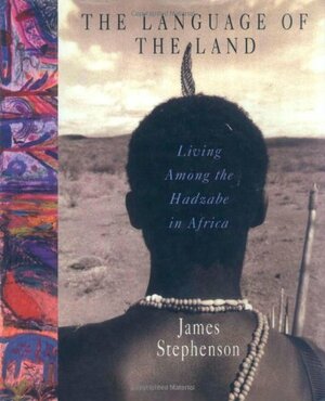 The Language of the Land: Living Among the Hadzabe in Africa by James Stephenson