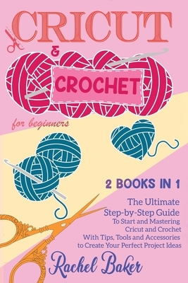Cricut and Crochet For Beginners: 2 BOOKS IN 1: The Ultimate Step-by-Step Guide To Start and Mastering Cricut and Crochet With Tips, Tools and Accesso by Rachel Baker