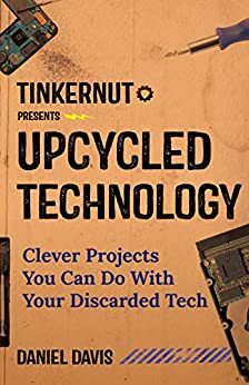Upcycled Technology: Clever Projects You Can Do With Your Discarded Tech by Daniel Davis