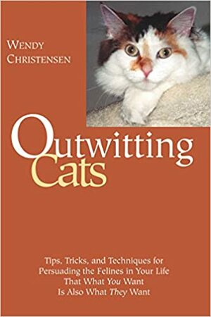 Outwitting Cats: Tips, Tricks and Techniques for Persuading the Felines in Your Life That What YOU Want Is Also What THEY Want by Wendy Christensen