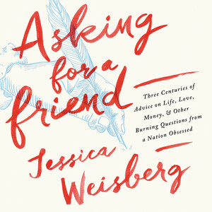 Asking for a Friend: Three Centuries of Advice on Life, Love, Money, and Other Burning Questions from a Nation Obsessed by Jessica Weisberg