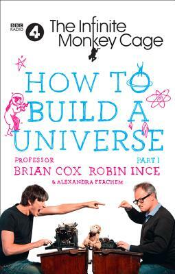 The Infinite Monkey Cage - How to Build a Universe by Brian Cox, Robin Ince, Alexandra Feachem