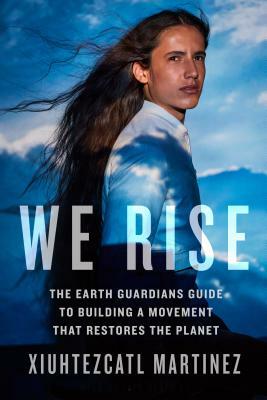 We Rise: The Earth Guardians Guide to Building a Movement That Restores the Planet by Xiuhtezcatl Martinez