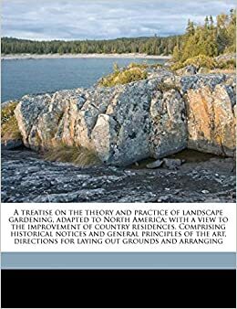 A Treatise on the Theory and Practice of Landscape Gardening, Adapted to North America; With a View to the Improvement of Country Residences. Comprising Historical Notices and General Principles of the Art, Directions for Laying Out Grounds and Arranging by Andrew Jackson Downing