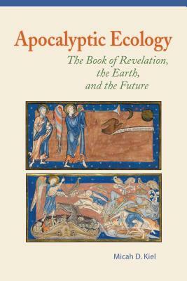 Apocalyptic Ecology: The Book of Revelation, the Earth, and the Future by Micah D. Kiel