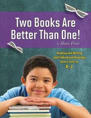 Two Books Are Better Than One!: Reading and Writing (and Talking and Drawing) Across Texts in K-2 by Shari Frost