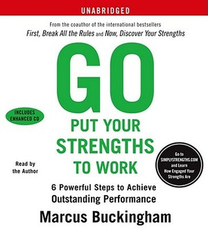 Go Put Your Strengths to Work: 6 Powerful Steps to Achieve Outstanding Performance by Marcus Buckingham