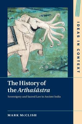 The History of the Artha&#347;&#257;stra: Sovereignty and Sacred Law in Ancient India by Mark McClish