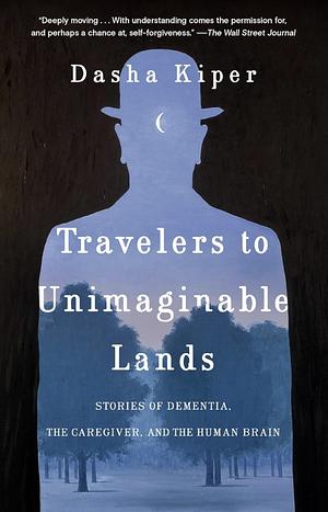 Travelers to Unimaginable Lands: Stories of Dementia, the Caregiver, and the Human Brain by Dasha Kiper