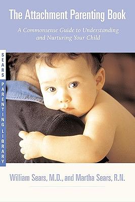 The Attachment Parenting Book: A Commonsense Guide to Understanding and Nurturing Your Baby by William Sears, Martha Sears