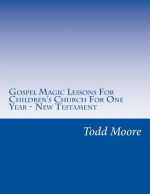 Gospel Magic Lessons For Children's Church For One Year - New Testament by Todd Moore